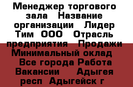 Менеджер торгового зала › Название организации ­ Лидер Тим, ООО › Отрасль предприятия ­ Продажи › Минимальный оклад ­ 1 - Все города Работа » Вакансии   . Адыгея респ.,Адыгейск г.